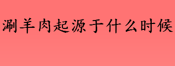 涮羊肉起源于什么时候？涮羊肉起源于宋朝还是元朝？