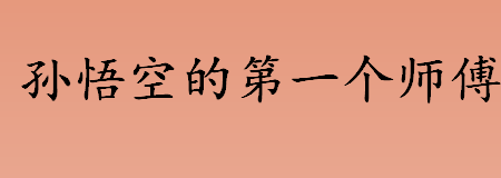 孙悟空的第一个师傅是谁 孙悟空的第一个师傅的来历