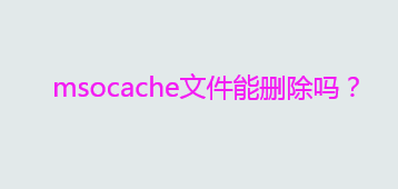 msocache文件是什么？msocache文件能删除吗？