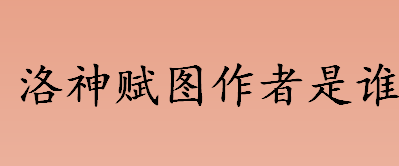 洛神赋图作者是谁哪个朝代的？洛神赋图是谁画的？