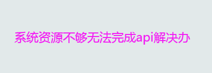 系统资源不够无法完成api解决办法