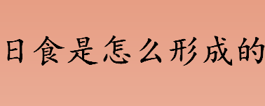 日食是怎么形成的？日食和月食的形成介绍 日食的形成原因揭秘 