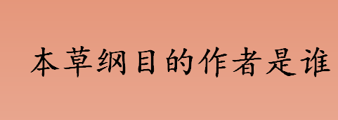 本草纲目的作者是谁啊 本草纲目的作者是哪个朝代的