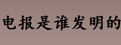 电报是谁发明的？电报的发明者是谁？电报是一战时期发明的吗？