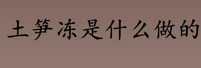 土笋冻是什么做的？土笋冻是哪里的特色美食？土笋冻的原材料介绍