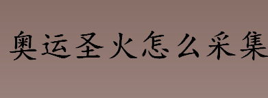 奥运圣火怎么采集 奥林匹克火炬接力是什么