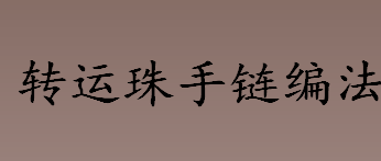 转运珠手链怎么怎么编？转运珠手链编法步骤一览