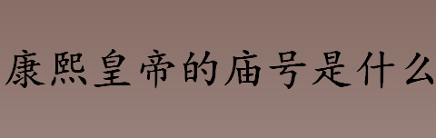 康熙皇帝的庙号是什么 康熙的庙号是什么