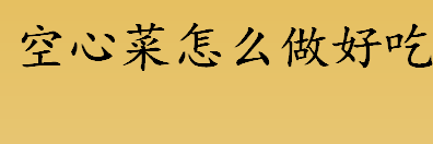 空心菜怎么做好吃 空心菜好吃做法介绍