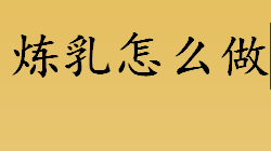 炼乳怎么做 炼乳的自制方法步骤一览