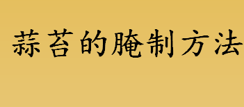 怎么腌制蒜苔？蒜苔的腌制方法介绍 腌制蒜苔的正确方法盘点