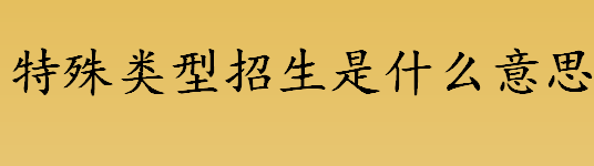 特殊类型招生是什么意思？特殊类型招生报考条件介绍