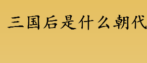 三国后是什么朝代？三国后面的朝代是什么朝？晋朝的起止和结束时间介绍