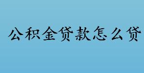 公积金贷款怎么贷？公积金贷款流程介绍 住房公积金的特点