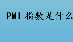 pmi指数是什么？制造业PMI指数是什么？PMI指数介绍