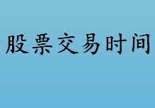 股票交易时间盘点 股票买卖时间 股票买卖操作流程如下