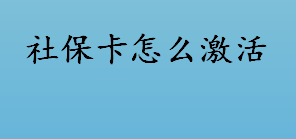 社保卡怎么激活？社保卡激活流程一览 社保卡的作用介绍