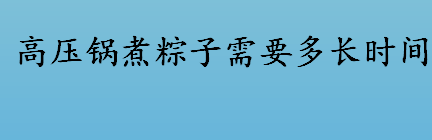 高压锅煮粽子需要多长时间？高压锅煮粽子要多久？