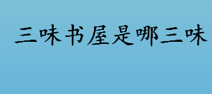 三味书屋是哪三味？鲁迅读书地方的“三味书屋”旁的两句话是什么？