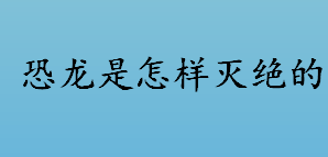 恐龙是怎样灭绝的？恐龙为什么会灭绝？恐龙灭绝的原因有哪些说法？