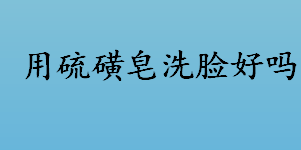 用硫磺皂洗脸好吗？用硫磺皂洗脸究竟是好是坏？硫磺皂洗脸多久一次？