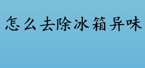 怎么去除冰箱异味 去除冰箱异味的方法介绍