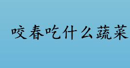 咬春吃什么蔬菜 咬春是哪个节气的习俗