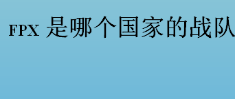 fpx是哪个国家的战队？ fpx战队主要队员都有谁？