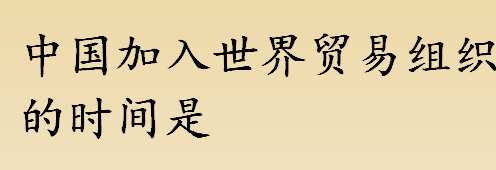 中国加入世界贸易组织的时间是何时？世界贸易组织是什么？