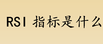 rsi指标是什么？RSI指标中比较重要的两个概念介绍