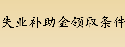 失业补助金领取条件有哪些？失业补助金如何领取？ 失业补助金简介