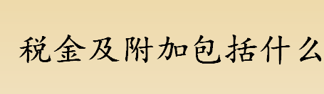 税金及附加包括什么 不属于税金及附加的税有哪些