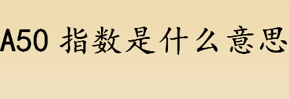 a50指数是什么意思？股票指数指的是什么意思？ 