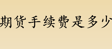 期货手续费是多少？期货交易手续费的标准是什么？期货有哪些类型？