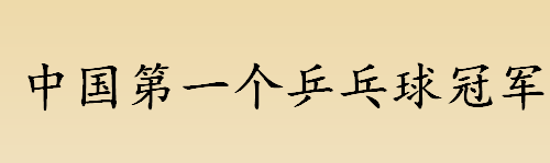 中国第一个乒乓球冠军是谁 中国第一个乒乓球冠军的比赛是哪一年？