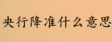 央行降准什么意思？央行降准的目的和作用介绍