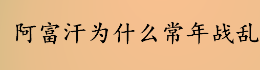 阿富汗为什么常年战乱 阿富汗常年战乱的原因是什么