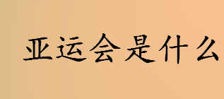 亚运会是什么？亚洲运动会的前身是什么？亚运会的来源介绍