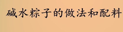 怎么做咸水粽子？碱水粽子的做法和配料介绍