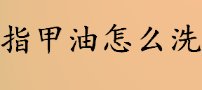 指甲油怎么洗？白醋可以洗掉指甲油吗？指甲油怎么洗掉小窍门