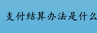 支付结算办法什时候开始实施的？支付结算的定义介绍