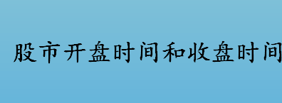 股市开盘时间和收盘时间表一览 股票交易方式有哪些