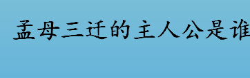 孟母三迁的主人公是谁？孟母三迁的故事介绍