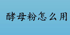 酵母粉怎么用？酵母粉是一种天然膨松剂吗？酵母粉的正确使用方法