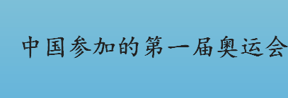 中国参加的第一届奥运会是哪一年？中国参加的第一届奥运会冠军是谁？