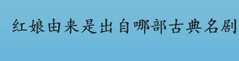 红娘出自哪里？红娘由来是出自哪部古典名剧？红娘出自西厢记吗？