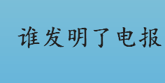 谁发明了电报 电报的发明者是谁哪个国家的