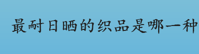 最耐日晒的织品是哪一种？最耐日晒的织品是腈纶吗？腈纶的用途介绍