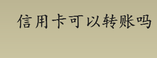 信用卡可以转账吗？信用卡取现是什么？