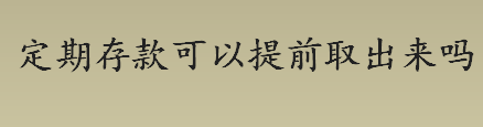 定期存款可以提前取出来吗 定期存款和定期存单是一个意思吗 